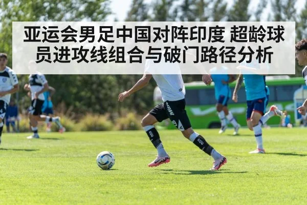 亚运会男足中国对阵印度 超龄球员进攻线组合与破门路径分析