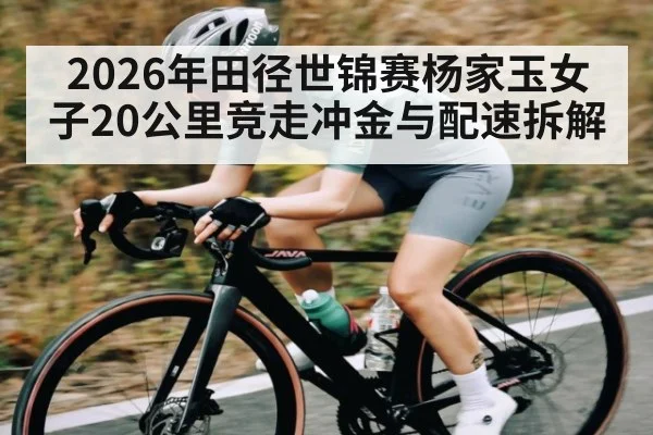 2026年田径世锦赛杨家玉女子20公里竞走冲金与配速拆解
