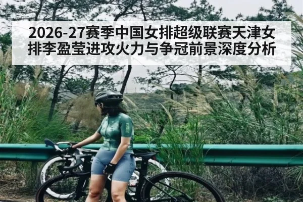 2026-27赛季中国女排超级联赛天津女排李盈莹进攻火力与争冠前景深度分析