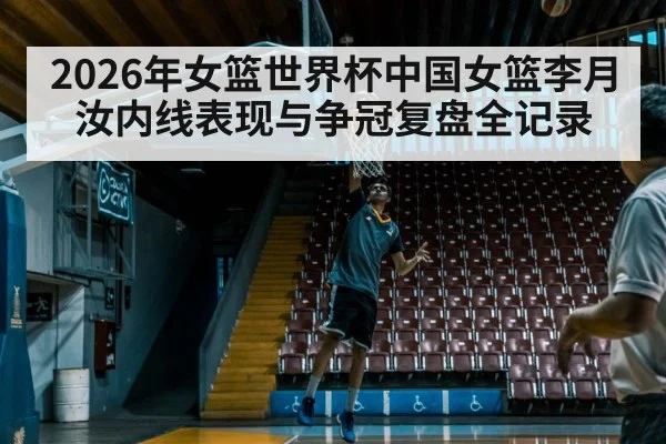 2026年女篮世界杯中国女篮李月汝内线表现与争冠复盘全记录