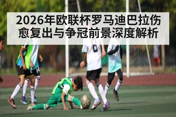 2026年欧联杯罗马迪巴拉伤愈复出与争冠前景深度解析