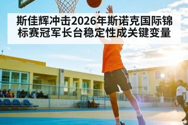 斯佳辉冲击2026年斯诺克国际锦标赛冠军长台稳定性成关键变量