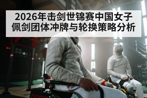 2026年击剑世锦赛中国女子佩剑团体冲牌与轮换策略分析