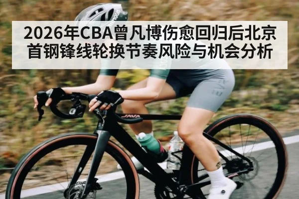 2026年CBA曾凡博伤愈回归后北京首钢锋线轮换节奏风险与机会分析